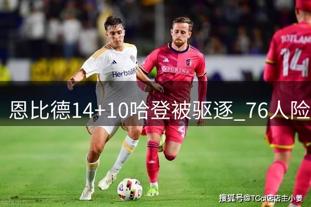 恩比德14+10哈登被驱逐 76人险胜篮网3-0领先